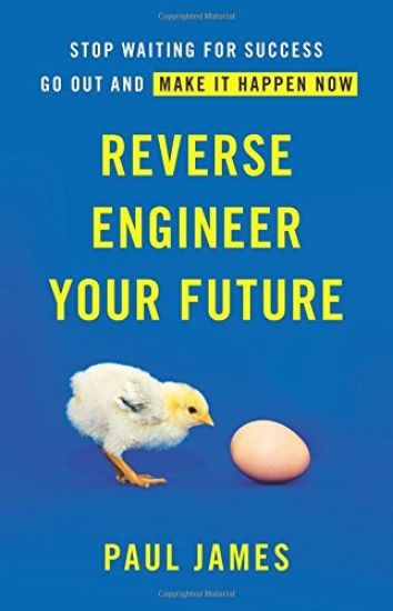 Reverse Engineer Your Future: Stop Waiting for Success - Go Out and Make It Happen Now