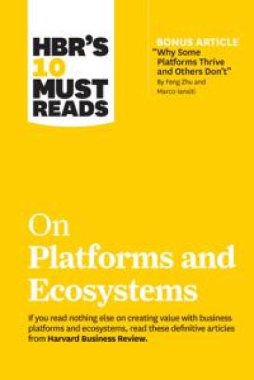HBR's 10 Must Reads on Platforms and Ecosystems (with bonus article by "Why Some Platforms Thrive and Others Don't" By Feng Zhu and Marco Iansiti)