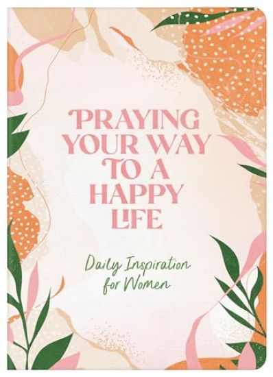 Praying Your Way to a Happy Life: Daily Inspiration for Women