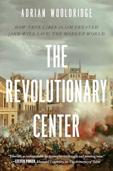 The Revolutionary Center: How True Liberalism Created (and Will Save) the Modern World