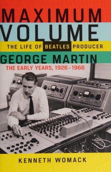 Maximum Volume: The Life of Beatles Producer George Martin, the Early Years, 1926-1966