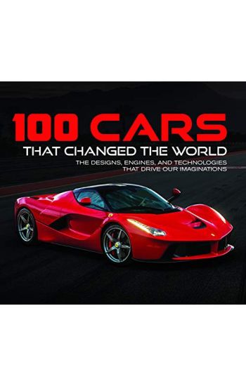 100 Cars That Changed the World: The Designs, Engines, and Technologies That Drive Our Imaginations