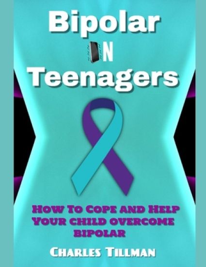 Bipolar in Teenagers: How to Cope and Help Your Child Overcome Bipolar