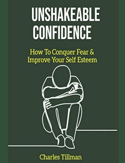 Unshakeable Confidence - How to Conquer Fear and Improve Your Self Esteem