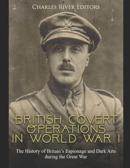 British Covert Operations in World War I: The History of Britain's Espionage and Dark Arts during the Great War