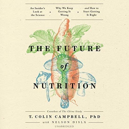 The Future of Nutrition: An Insider's Look at the Science, Why We Keep Getting It Wrong, and How to Start Getting It Right