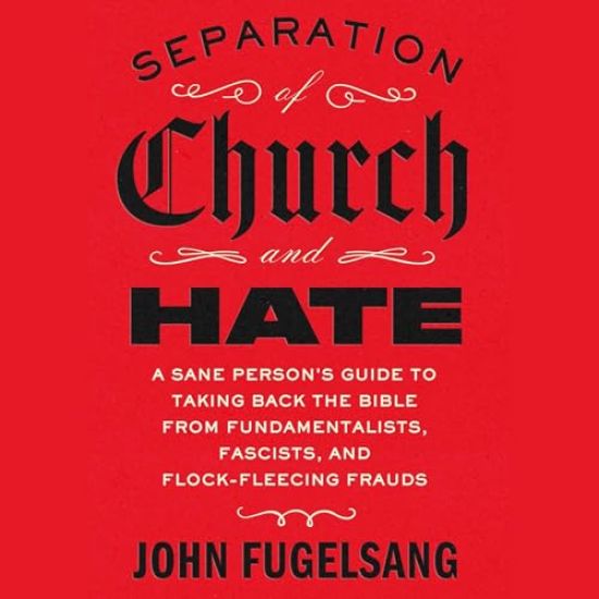 Separation of Church and Hate: A Sane Person's Guide to Taking Back the Bible from Fundamentalists, Fascists, and Flock-Fleecing Frauds