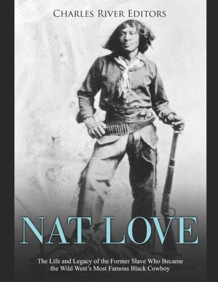 Nat Love: The Life and Legacy of the Former Slave Who Became the Wild West's Most Famous Black Cowboy