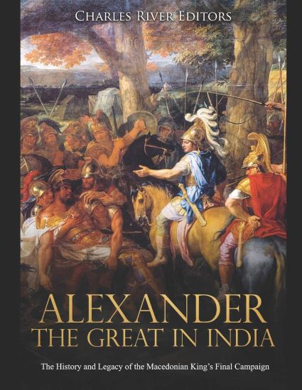 Alexander the Great in India: The History and Legacy of the Macedonian King's Final Campaign