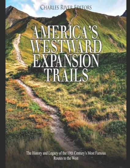 America's Westward Expansion Trails: The History and Legacy of the 19th Century's Most Famous Routes to the West