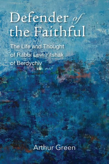 Defender of the Faithful – The Life and Thought of Rabbi Levi Yitshak of Berdychiv