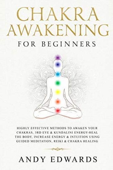 Chakra Awakening For Beginners: Highly Effective Methods to Awaken Your Chakras, 3rd Eye & Kundalini Energy-Heal The Body, Increase Energy & Intuition