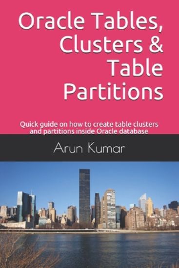 Oracle Tables, Clusters & Table Partitions: Quick guide on how to create table clusters and partitions inside Oracle database – Arun Kumar, kirjan kansikuva