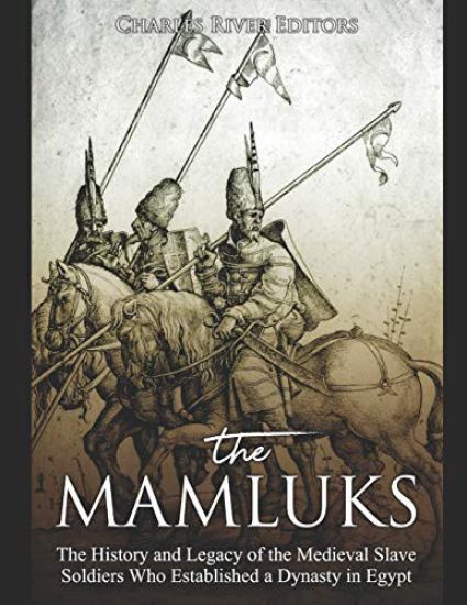 The Mamluks: The History and Legacy of the Medieval Slave Soldiers Who Established a Dynasty in Egypt