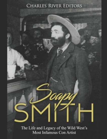 Soapy Smith: The Life and Legacy of the Wild West's Most Infamous Con Artist