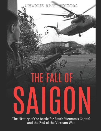 The Fall of Saigon: The History of the Battle for South Vietnam's Capital and the End of the Vietnam War
