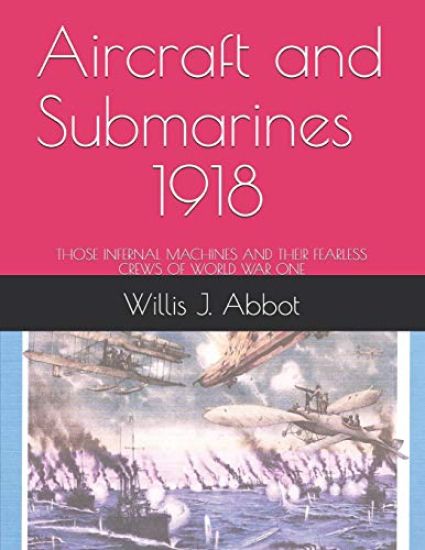 Aircraft and Submarines - 1918: Those Infernal Machines and Their Fearless Crews of World War One