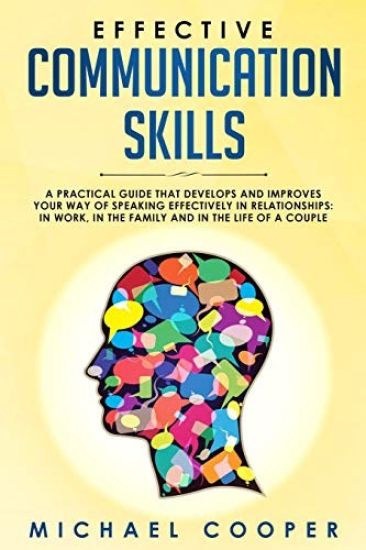 Effective Communication Skills: A Practical Guide That Develops and Improves Your Way of Speaking Effectively in Relationships: In Work, in the Family