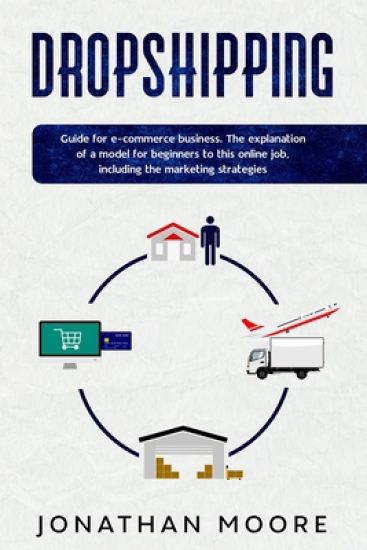 Dropshipping: Dropshipping: Guide for E-Commerce Business. The Explanation of a Model for Beginners to This Online Job, Including th