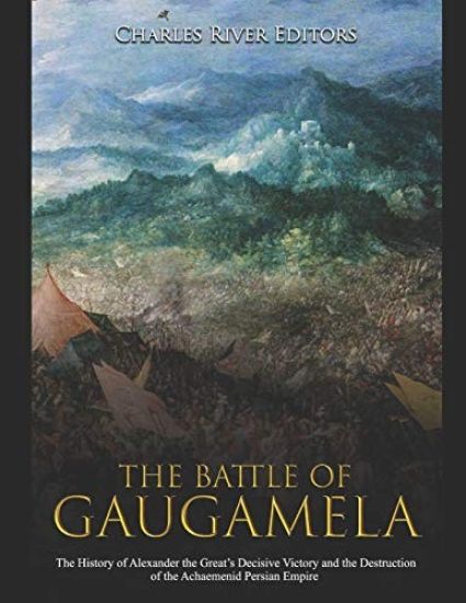 The Battle of Gaugamela: The History of Alexander the Great's Decisive Victory and the Destruction of the Achaemenid Persian Empire