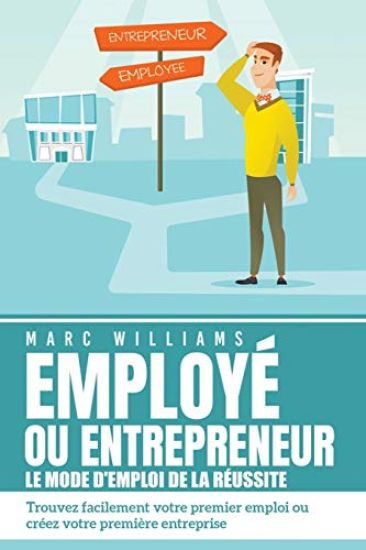 EMPLOYÉ OU ENTREPRENEUR - le mode d'emploi de la réussite: Trouvez facilement votre premier emploi ou créez votre première entreprise – Marc Williams, kirjan kansikuva