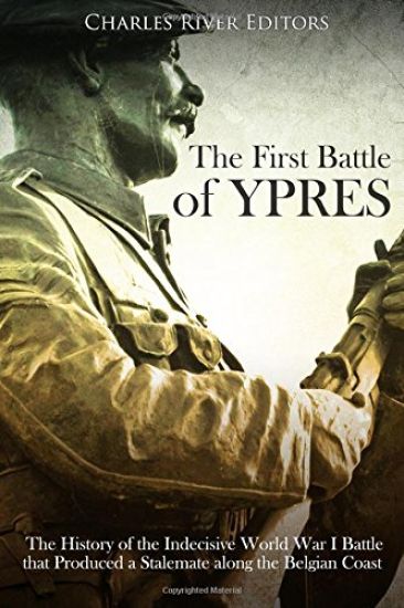 The First Battle of Ypres: The History of the Indecisive World War I Battle that Produced a Stalemate along the Belgian Coast