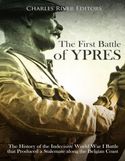 The First Battle of Ypres: The History of the Indecisive World War I Battle that Produced a Stalemate along the Belgian Coast