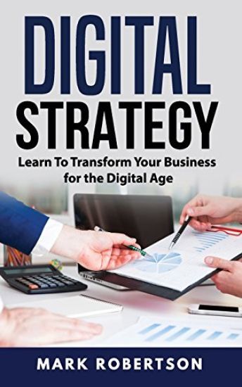 Digital Strategy: Learn To Transform Your Business for the Digital Age