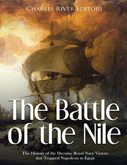 The Battle of the Nile: The History of the Decisive Royal Navy Victory that Trapped Napoleon in Egypt