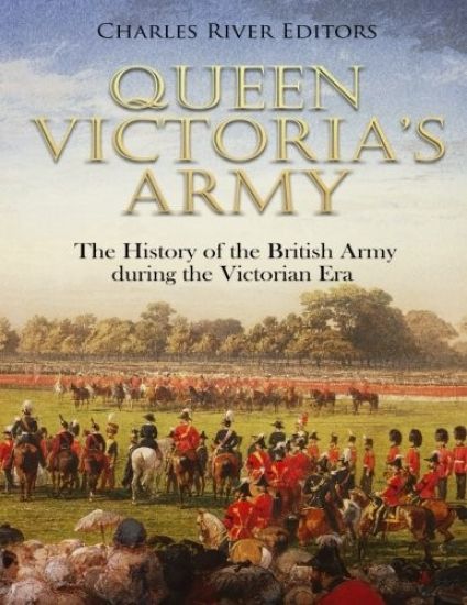Queen Victoria's Army: The History of the British Army during the Victorian Era