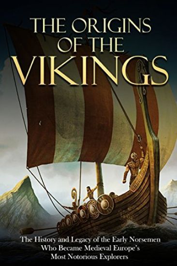 The Origins of the Vikings: The History and Legacy of the Early Norsemen Who Became Medieval Europe's Most Notorious Explorers