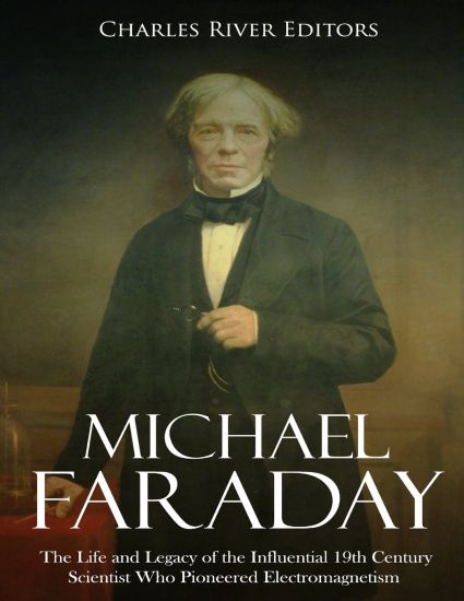Michael Faraday: The Life and Legacy of the Influential 19th Century Scientist Who Pioneered Electromagnetism