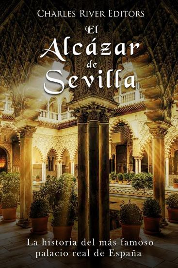 El Alcázar de Sevilla: La historia del más famoso palacio real de España