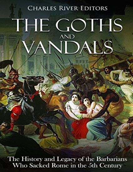 The Goths and Vandals: The History and Legacy of the Barbarians Who Sacked Rome in the 5th Century CE