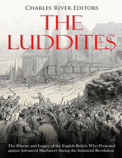 The Luddites: The History and Legacy of the English Rebels Who Protested against Advanced Machinery during the Industrial Revolution
