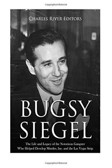 Bugsy Siegel: The Life and Legacy of the Notorious Gangster Who Helped Develop Murder, Inc. and the Las Vegas Strip