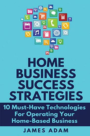 Home Business Success Strategies: 10 Must-Have Technologies for Operating Your Home-Based Business