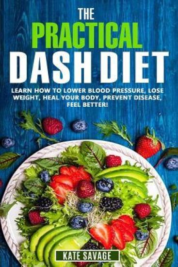 The Practical DASH Diet: Learn How to Lower Blood Pressure, Lose Weight, Heal Your Body, Prevent Disease, Feel Better! The Only DASH book You'l