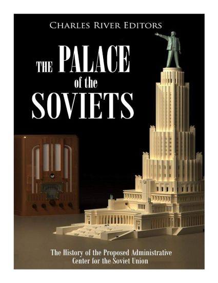 The Palace of the Soviets: The History of the Proposed Administrative Center for the Soviet Union