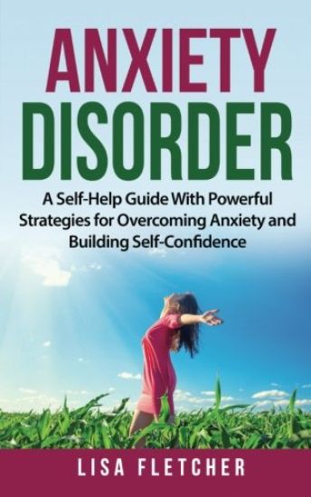 Anxiety Disorder: A Self-Help Guide With Powerful Strategies for Overcoming Anxiety and Building Self-Confidence
