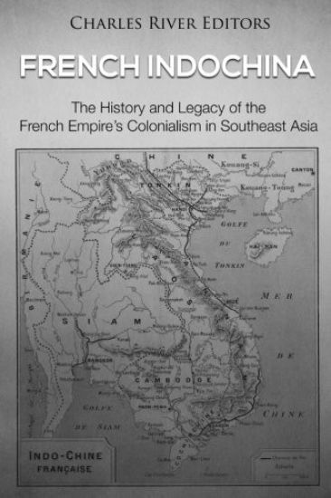 French Indochina: The History and Legacy of the French Empire's Colonialism in Southeast Asia