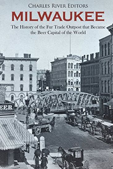 Milwaukee: The History of the Fur Trade Outpost that Became the Beer Capital of the World