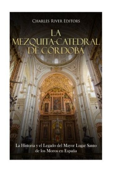 La Mezquita-Catedral de Córdoba: La Historia y el Legado del Mayor Lugar Santo de los Moros en España