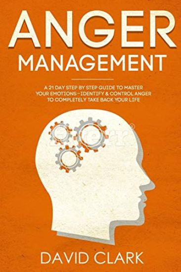 Anger Management: A 21-Day Step-By-Step Guide to Master Your Emotions, Identify & Control Anger to Completely Take Back Your Life