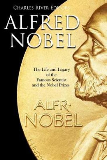 Alfred Nobel: The Life and Legacy of the Famous Scientist and the Nobel Prizes