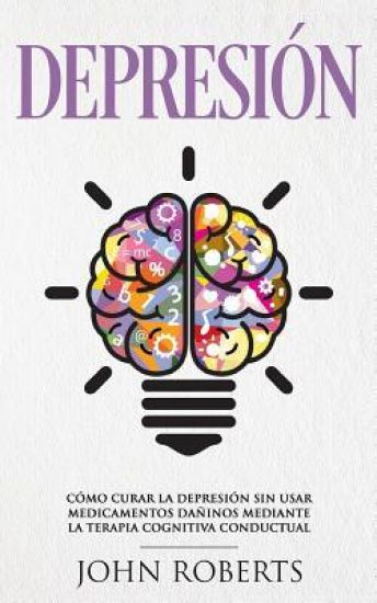 Depresion: Cómo Curar la Depresión sin usar Medicamentos Mediante la Terapia Cognitiva Conductual (Libro en español/Spanish book version)