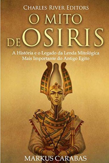 O Mito de Osíris: A História e o Legado da Lenda Mitológica Mais Importante do Antigo Egito