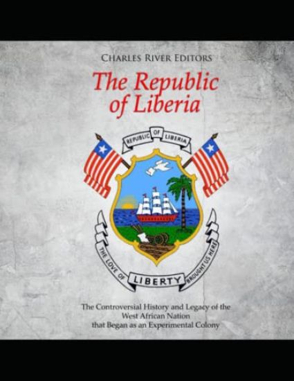 The Republic of Liberia: The Controversial History and Legacy of the West African Nation that Began as an Experimental Colony