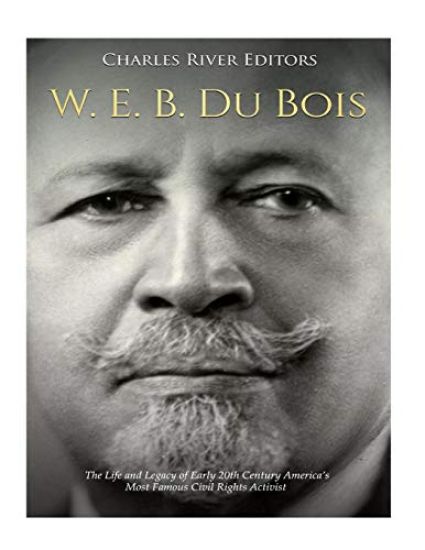 W. E. B. Du Bois: The Life and Legacy of Early 20th Century America's Most Famous Civil Rights Activist