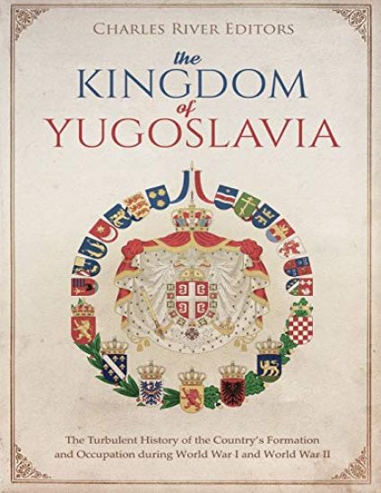 The Kingdom of Yugoslavia: The Turbulent History of the Country's Formation and Occupation during World War I and World War II